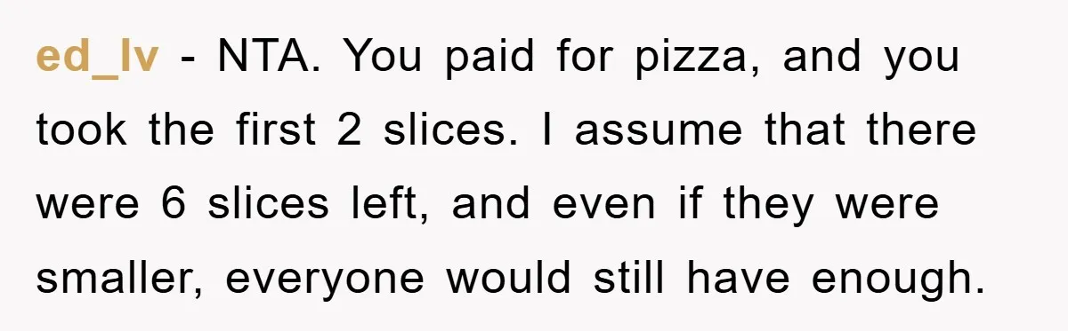ed_lv − NTA. You paid for pizza, and you took the first 2 slices. I assume that there were 6 slices left, and even if they were smaller, everyone would...