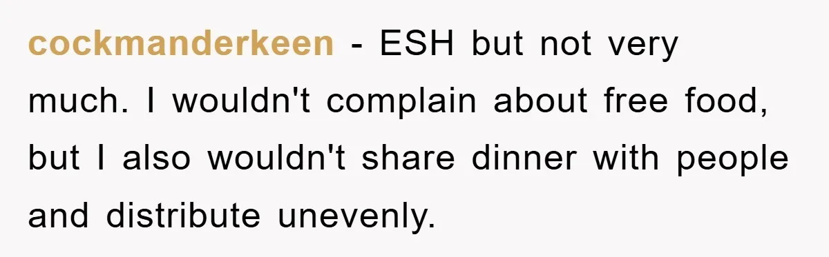 cockmanderkeen − ESH but not very much. I wouldn't complain about free food, but I also wouldn't share dinner with people and distribute unevenly.