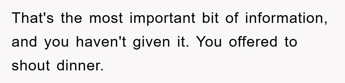 That's the most important bit of information, and you haven't given it. You offered to shout dinner.