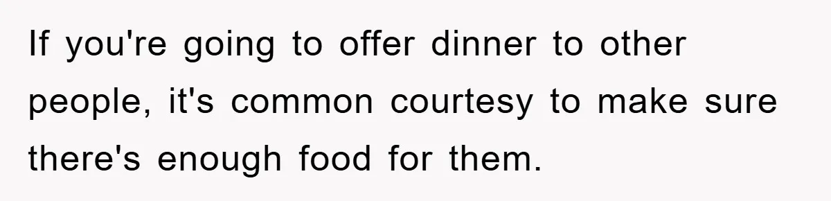 If you're going to offer dinner to other people, it's common courtesy to make sure there's enough food for them.
