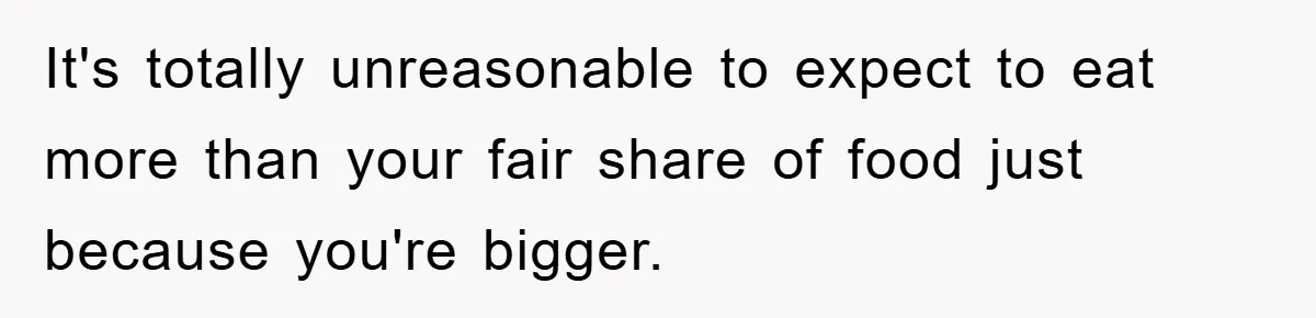 It's totally unreasonable to expect to eat more than your fair share of food just because you're bigger.