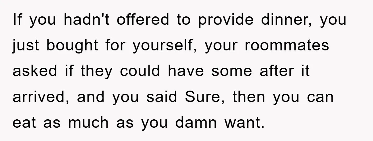 If you hadn't offered to provide dinner, you just bought for yourself, your roommates asked if they could have some after it arrived, and you said Sure, then you can...