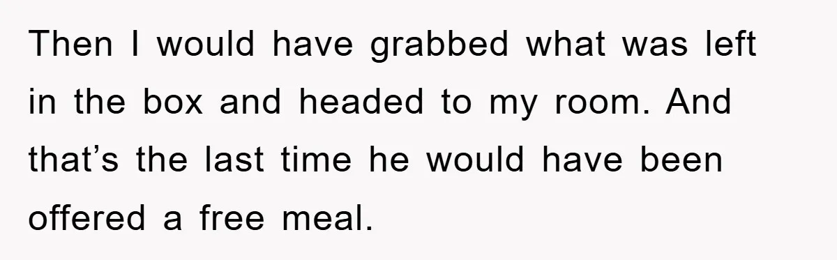 Then I would have grabbed what was left in the box and headed to my room. And that’s the last time he would have been offered a free meal.
