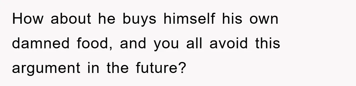 How about he buys himself his own damned food, and you all avoid this argument in the future?