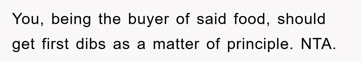 You, being the buyer of said food, should get first dibs as a matter of principle. NTA.