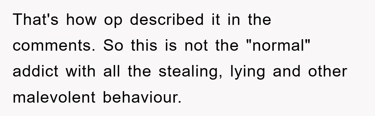 That's how op described it in the comments. So this is not the "normal" addict with all the stealing, lying and other malevolent behaviour.