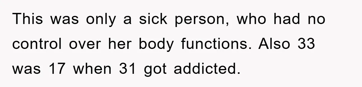 This was only a sick person, who had no control over her body functions. Also 33 was 17 when 31 got addicted.