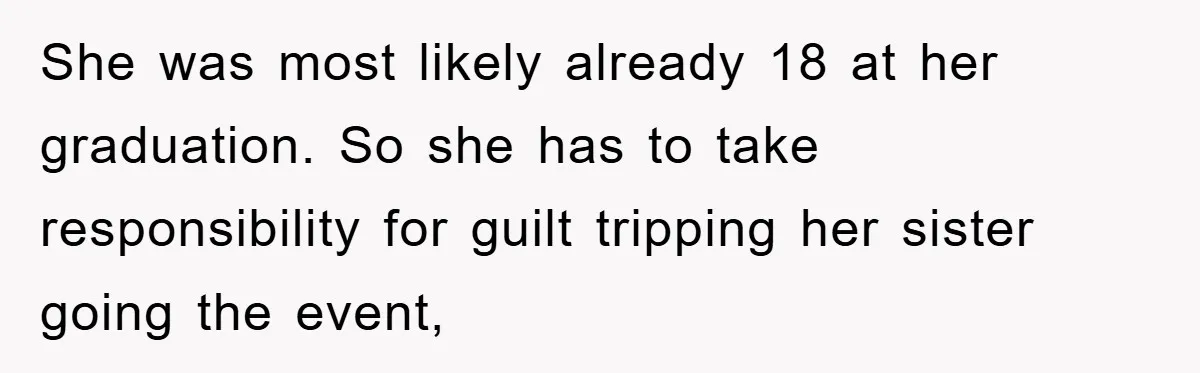 She was most likely already 18 at her graduation. So she has to take responsibility for guilt tripping her sister going the event,