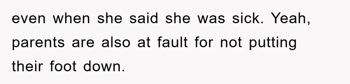 even when she said she was sick. Yeah, parents are also at fault for not putting their foot down.
