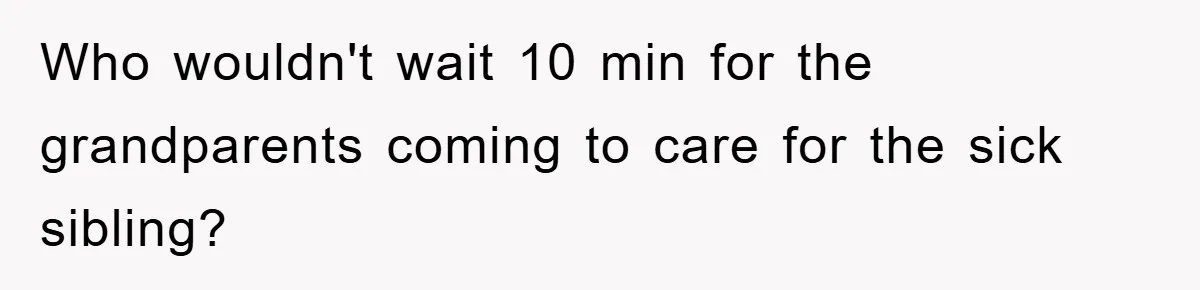 Who wouldn't wait 10 min for the grandparents coming to care for the sick sibling?