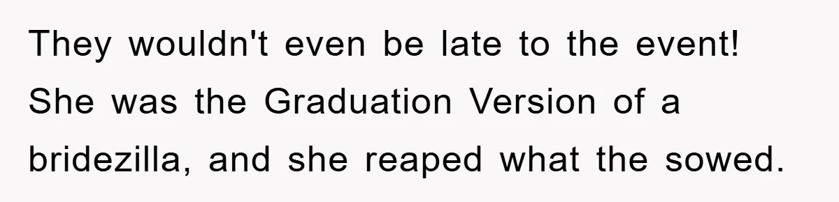 They wouldn't even be late to the event! She was the Graduation Version of a bridezilla, and she reaped what the sowed.