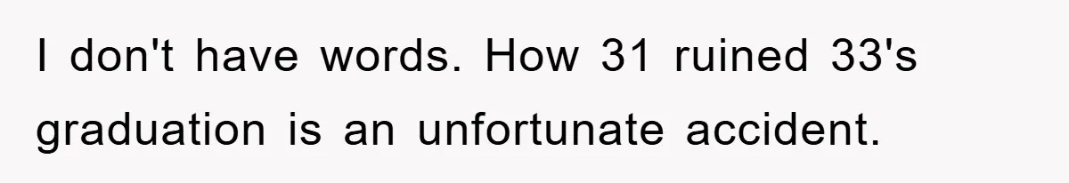 I don't have words. How 31 ruined 33's graduation is an unfortunate accident.