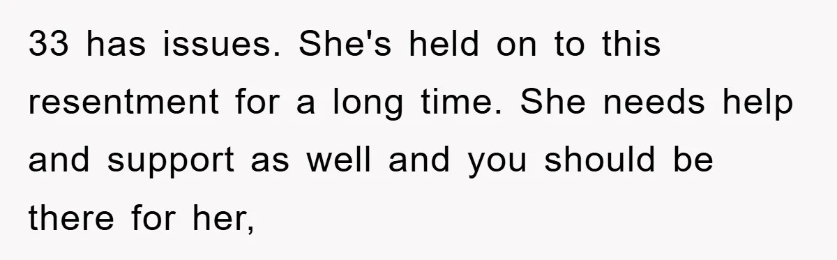 33 has issues. She's held on to this resentment for a long time. She needs help and support as well and you should be there for her,