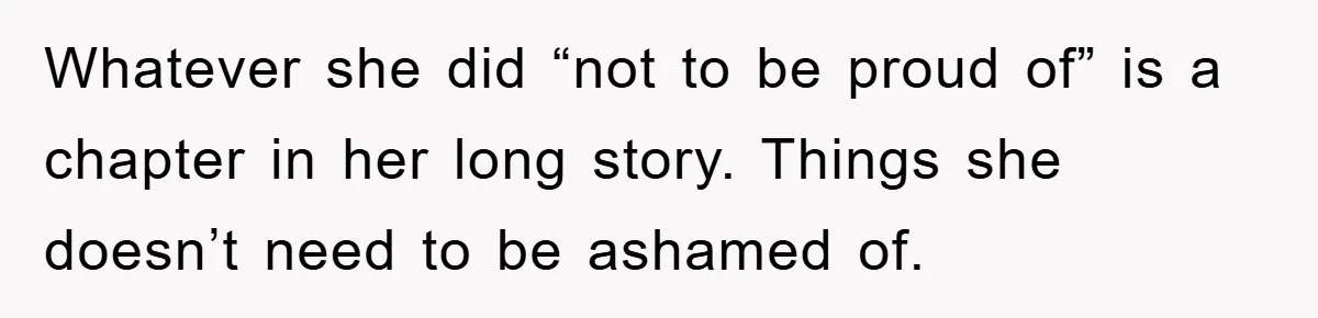 Whatever she did “not to be proud of” is a chapter in her long story. Things she doesn’t need to be ashamed of.