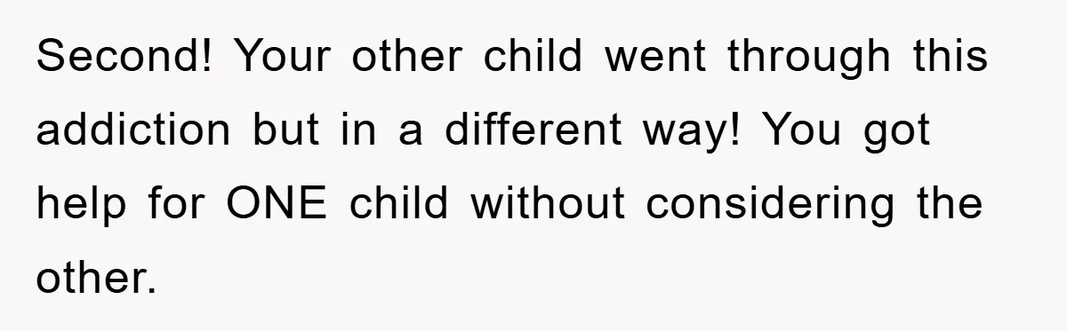 Second! Your other child went through this addiction but in a different way! You got help for ONE child without considering the other.
