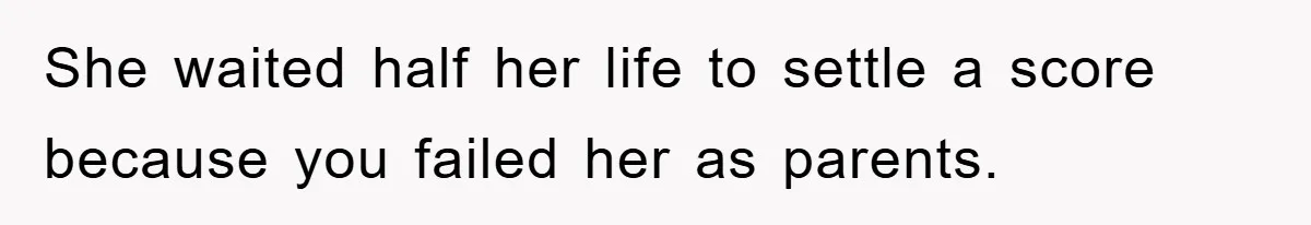 She waited half her life to settle a score because you failed her as parents.