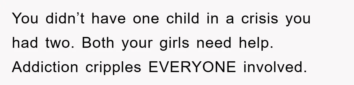You didn’t have one child in a crisis you had two. Both your girls need help. Addiction cripples EVERYONE involved.