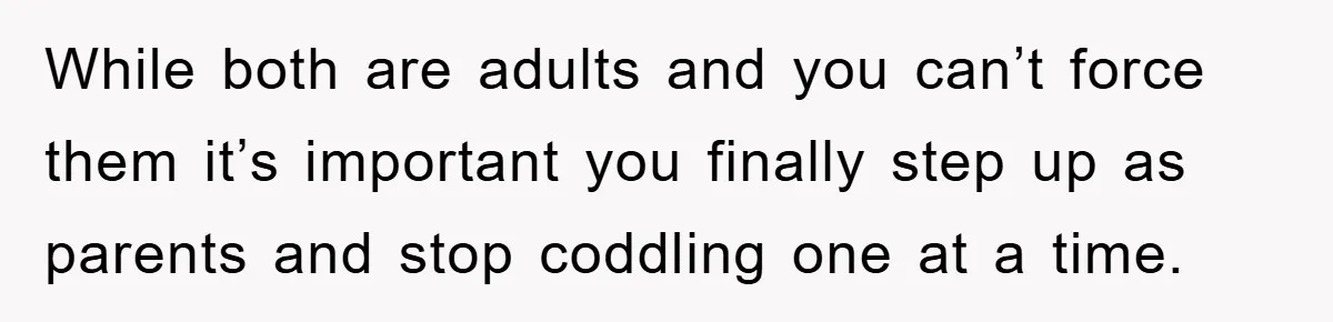 While both are adults and you can’t force them it’s important you finally step up as parents and stop coddling one at a time.