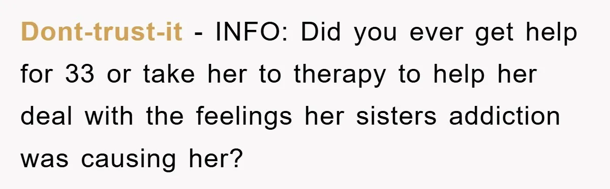 Dont-trust-it − INFO: Did you ever get help for 33 or take her to therapy to help her deal with the feelings her sisters addiction was causing her?