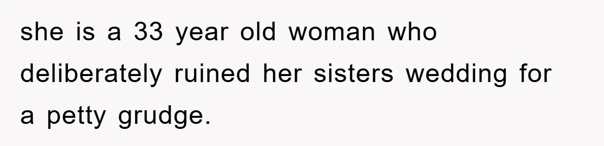she is a 33 year old woman who deliberately ruined her sisters wedding for a petty grudge.