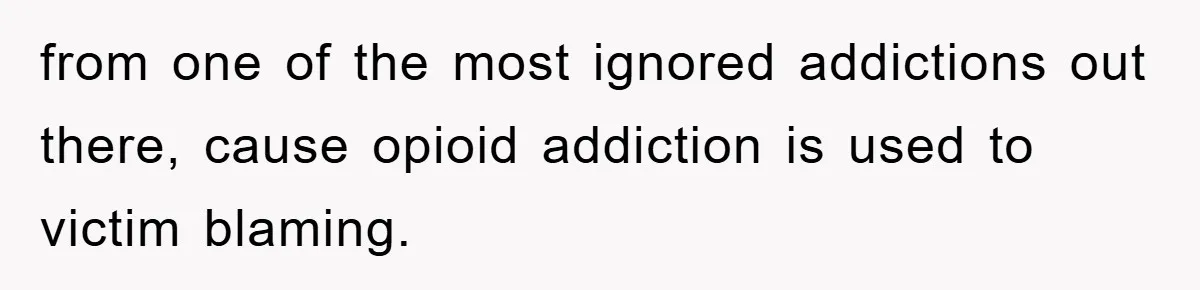 from one of the most ignored addictions out there, cause opioid addiction is used to victim blaming.