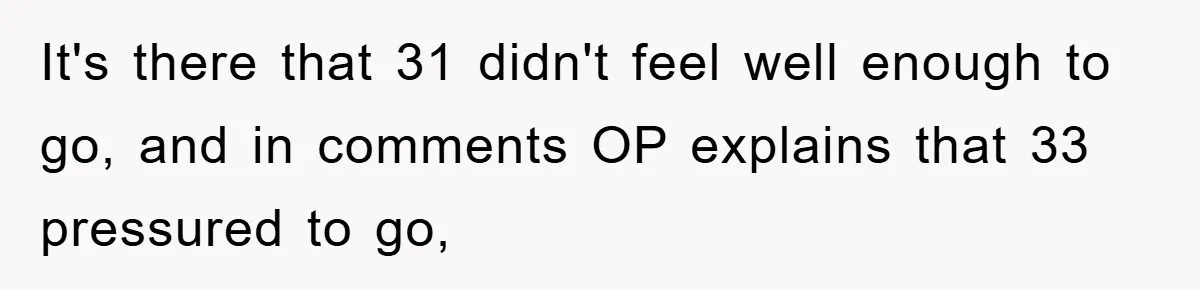 It's there that 31 didn't feel well enough to go, and in comments OP explains that 33 pressured to go,