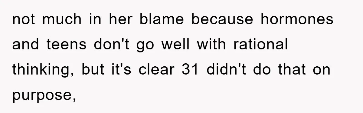 not much in her blame because hormones and teens don't go well with rational thinking, but it's clear 31 didn't do that on purpose,