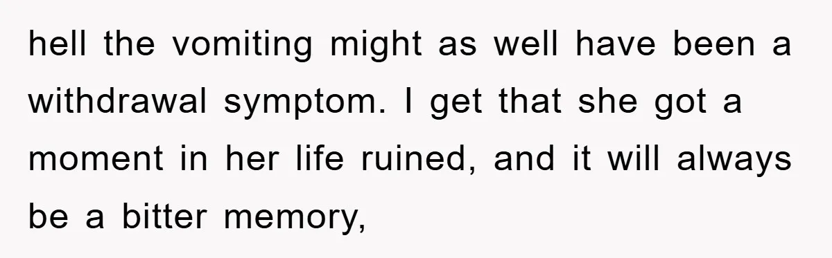 hell the vomiting might as well have been a withdrawal symptom. I get that she got a moment in her life ruined, and it will always be a bitter memory,