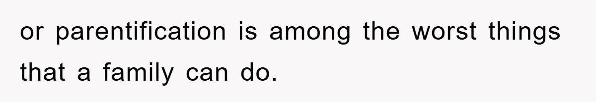 or parentification is among the worst things that a family can do.