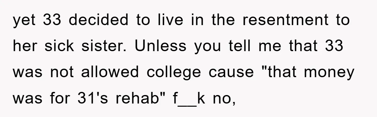 yet 33 decided to live in the resentment to her sick sister. Unless you tell me that 33 was not allowed college cause "that money was for 31's rehab" f__k...
