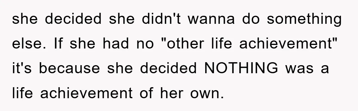 she decided she didn't wanna do something else. If she had no "other life achievement" it's because she decided NOTHING was a life achievement of her own.