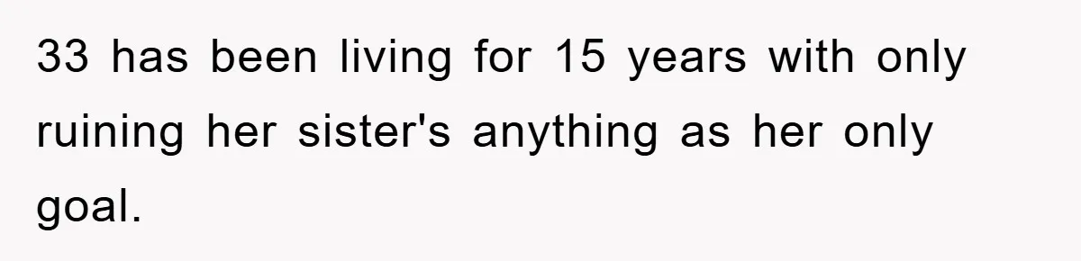 33 has been living for 15 years with only ruining her sister's anything as her only goal.