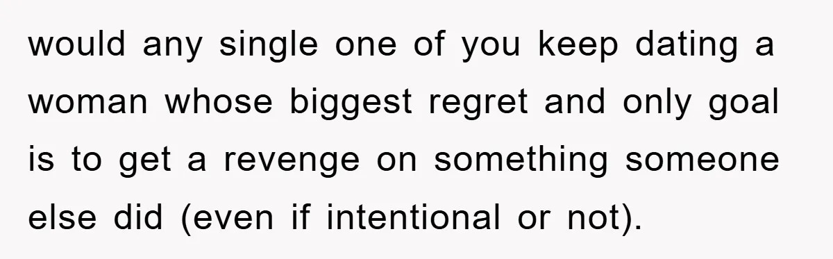 would any single one of you keep dating a woman whose biggest regret and only goal is to get a revenge on something someone else did (even if intentional or...