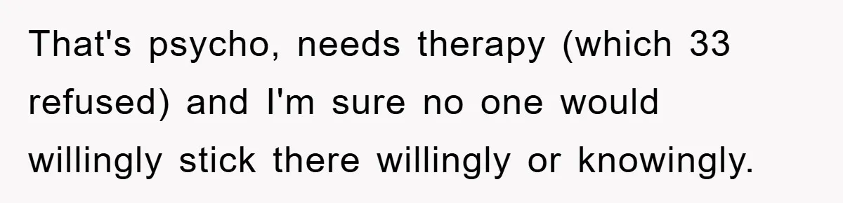 That's psycho, needs therapy (which 33 refused) and I'm sure no one would willingly stick there willingly or knowingly.