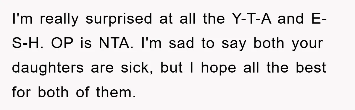 I'm really surprised at all the Y-T-A and E-S-H. OP is NTA. I'm sad to say both your daughters are sick, but I hope all the best for both of...