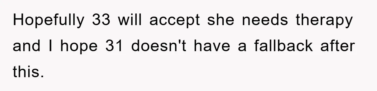 Hopefully 33 will accept she needs therapy and I hope 31 doesn't have a fallback after this.
