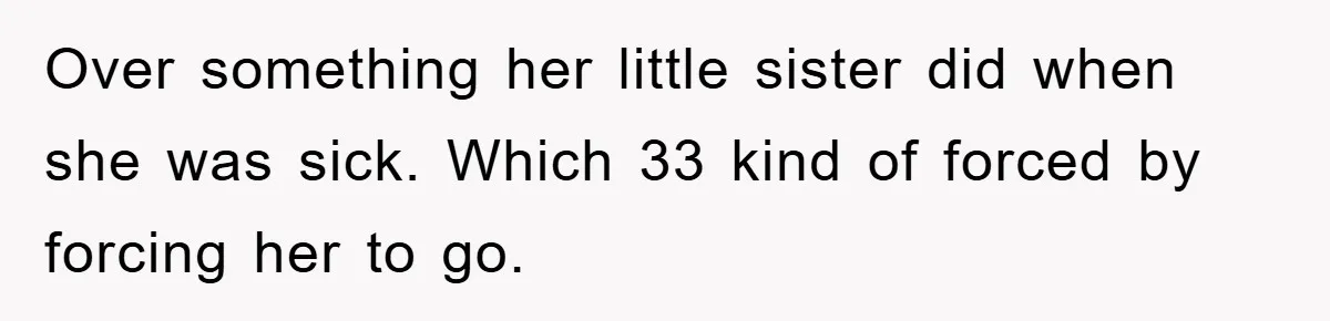 Over something her little sister did when she was sick. Which 33 kind of forced by forcing her to go.