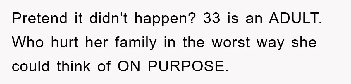 Pretend it didn't happen? 33 is an ADULT. Who hurt her family in the worst way she could think of ON PURPOSE.