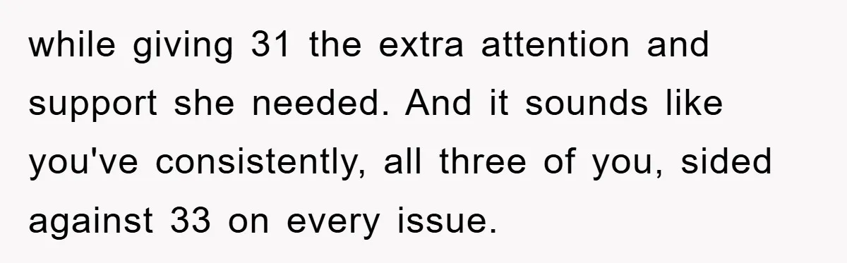 while giving 31 the extra attention and support she needed. And it sounds like you've consistently, all three of you, sided against 33 on every issue.