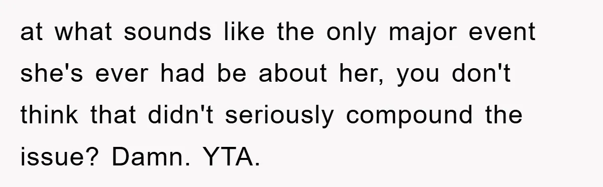 at what sounds like the only major event she's ever had be about her, you don't think that didn't seriously compound the issue? Damn. YTA.