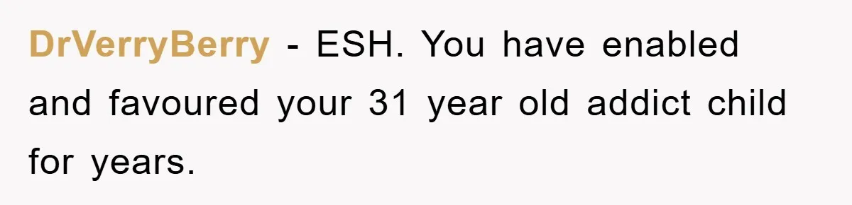 DrVerryBerry − ESH. You have enabled and favoured your 31 year old addict child for years.