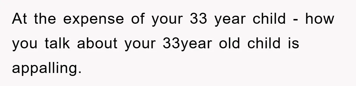 At the expense of your 33 year child - how you talk about your 33year old child is appalling.