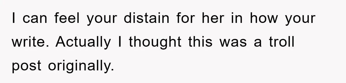 I can feel your distain for her in how your write. Actually I thought this was a troll post originally.