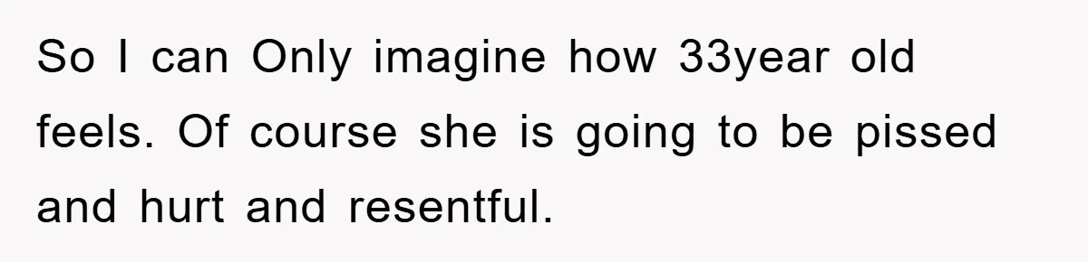 So I can Only imagine how 33year old feels. Of course she is going to be pissed and hurt and resentful.