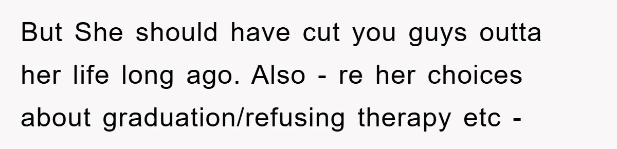 But She should have cut you guys outta her life long ago. Also - re her choices about graduation/refusing therapy etc -