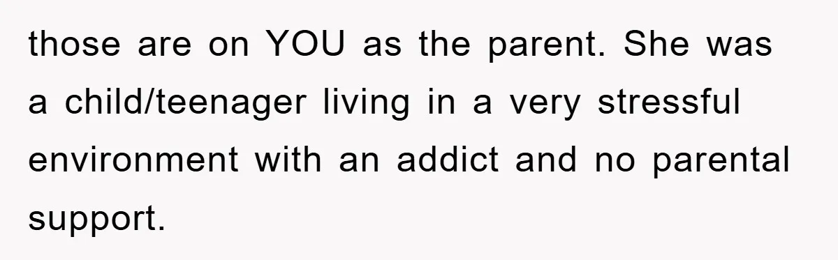 those are on YOU as the parent. She was a child/teenager living in a very stressful environment with an addict and no parental support.