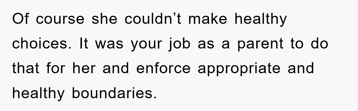 Of course she couldn’t make healthy choices. It was your job as a parent to do that for her and enforce appropriate and healthy boundaries.