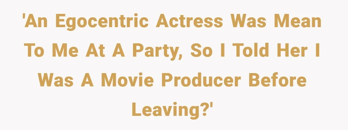 'An egocentric actress was mean to me at a party, so I told her I was a movie producer before leaving?'