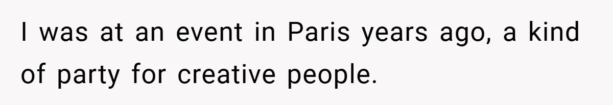 I was at an event in Paris years ago, a kind of party for creative people.