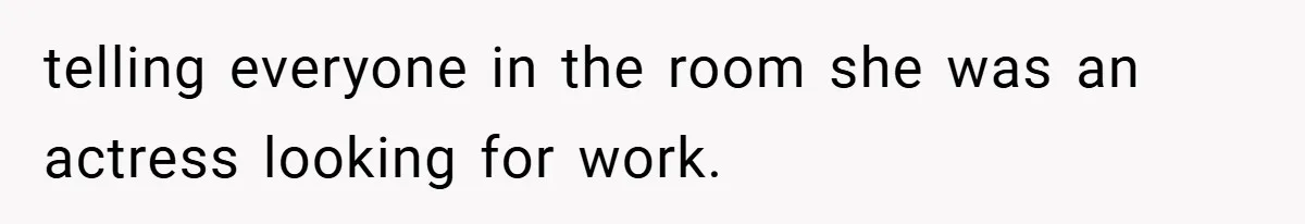 telling everyone in the room she was an actress looking for work.